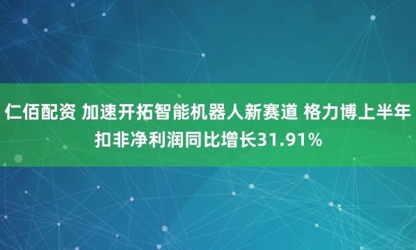 仁佰配资 加速开拓智能机器人新赛道 格力博上半年扣非净利润同比增长31.91%