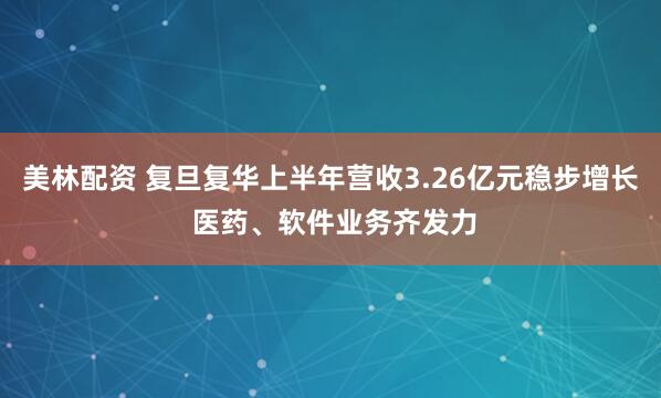 美林配资 复旦复华上半年营收3.26亿元稳步增长 医药、软件业务齐发力