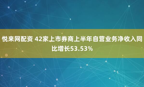 悦来网配资 42家上市券商上半年自营业务净收入同比增长53.53%
