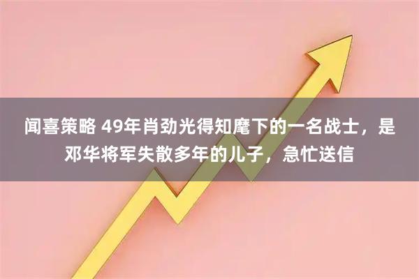 闻喜策略 49年肖劲光得知麾下的一名战士，是邓华将军失散多年的儿子，急忙送信