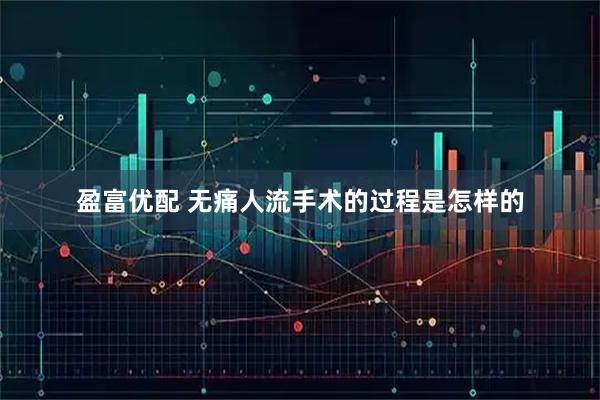 盈富优配 无痛人流手术的过程是怎样的