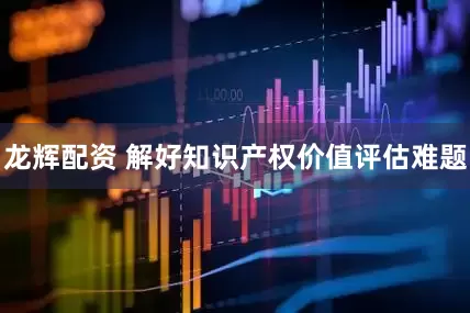龙辉配资 解好知识产权价值评估难题