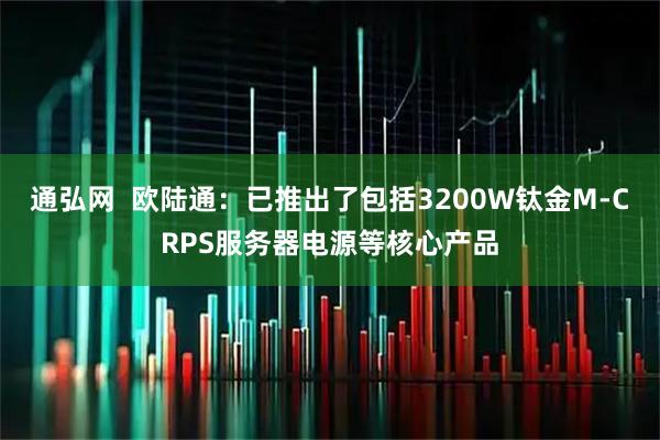 通弘网  欧陆通：已推出了包括3200W钛金M-CRPS服务器电源等核心产品