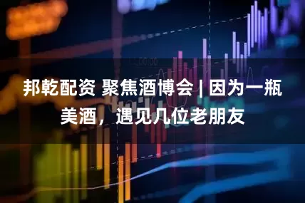 邦乾配资 聚焦酒博会 | 因为一瓶美酒，遇见几位老朋友