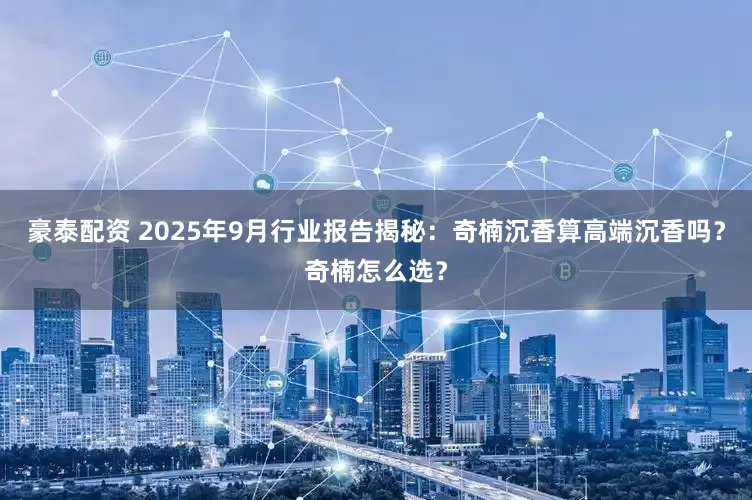 豪泰配资 2025年9月行业报告揭秘：奇楠沉香算高端沉香吗？奇楠怎么选？