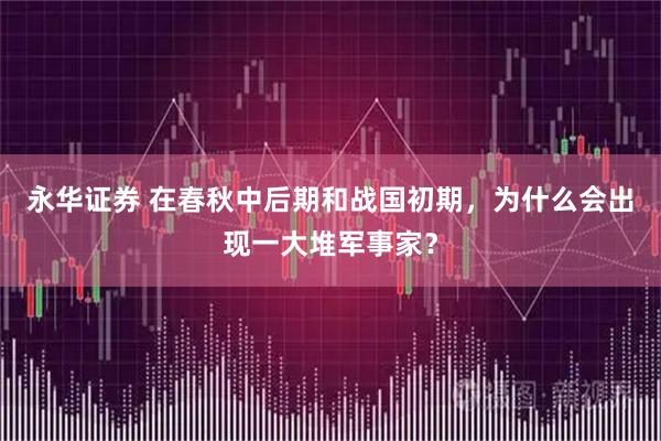 永华证券 在春秋中后期和战国初期，为什么会出现一大堆军事家？