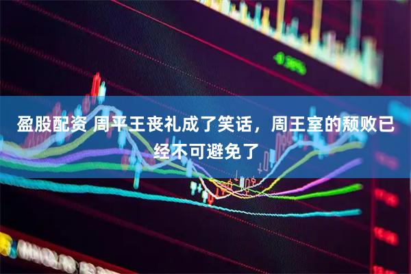 盈股配资 周平王丧礼成了笑话，周王室的颓败已经不可避免了