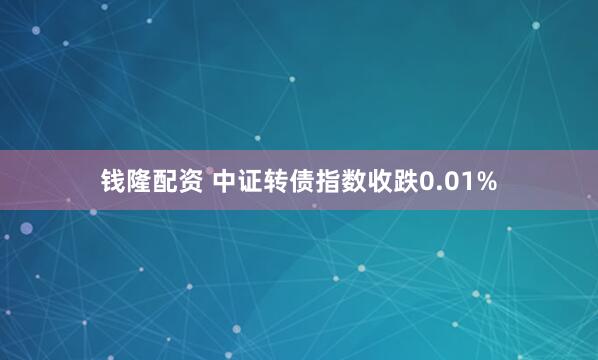 钱隆配资 中证转债指数收跌0.01%