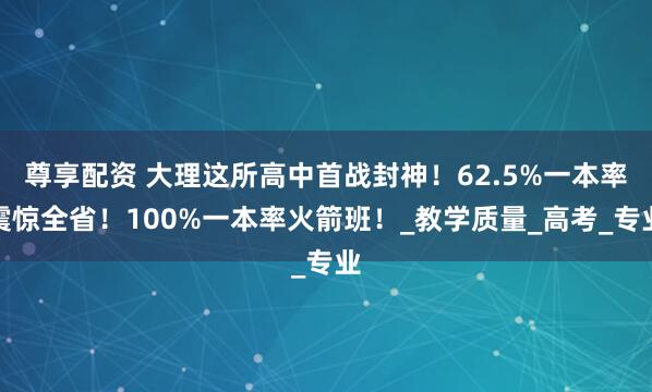 尊享配资 大理这所高中首战封神！62.5%一本率震惊全省！100%一本率火箭班！_教学质量_高考_专业