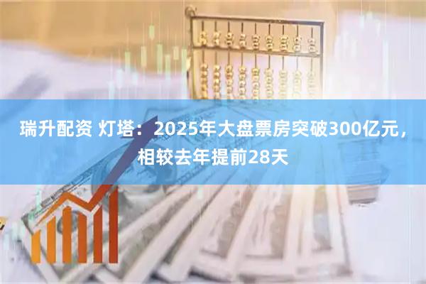 瑞升配资 灯塔：2025年大盘票房突破300亿元，相较去年提前28天
