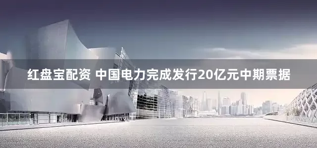 红盘宝配资 中国电力完成发行20亿元中期票据