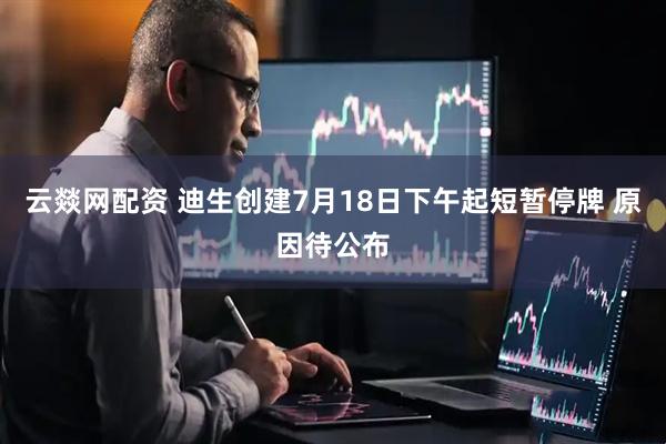 云燚网配资 迪生创建7月18日下午起短暂停牌 原因待公布