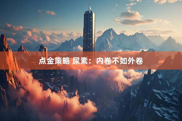 点金策略 尿素：内卷不如外卷