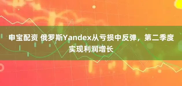 申宝配资 俄罗斯Yandex从亏损中反弹，第二季度实现利润增长