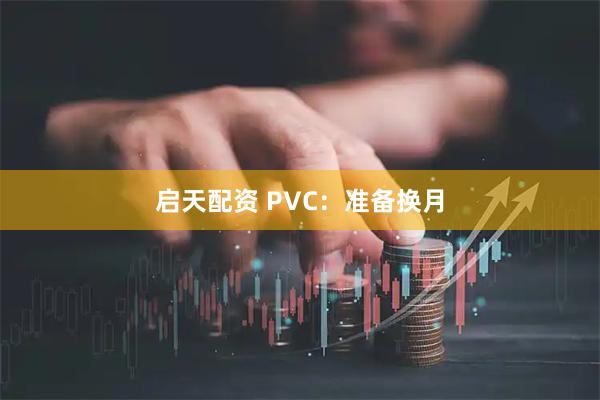 启天配资 PVC：准备换月