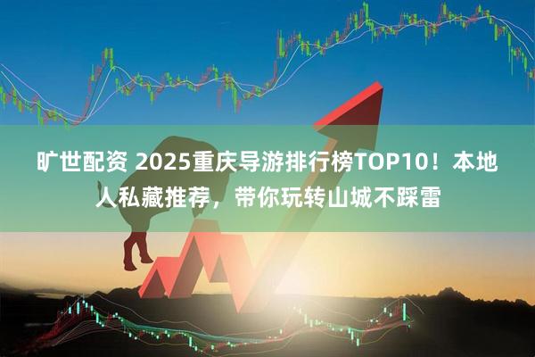 旷世配资 2025重庆导游排行榜TOP10！本地人私藏推荐，带你玩转山城不踩雷
