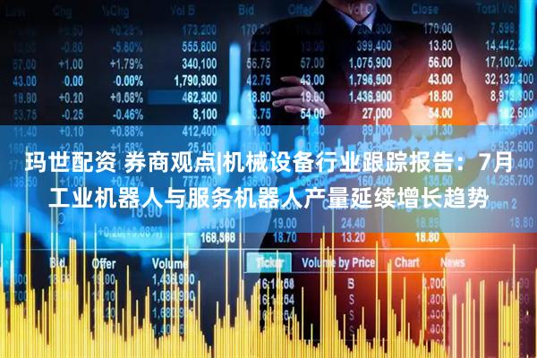 玛世配资 券商观点|机械设备行业跟踪报告：7月工业机器人与服务机器人产量延续增长趋势