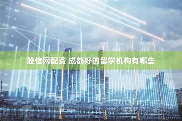 股信网配资 成都好的留学机构有哪些