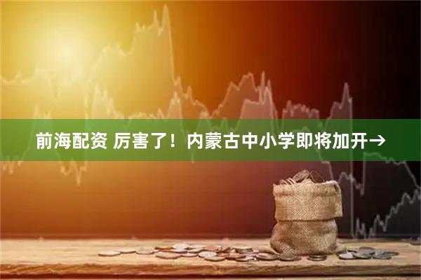 前海配资 厉害了！内蒙古中小学即将加开→