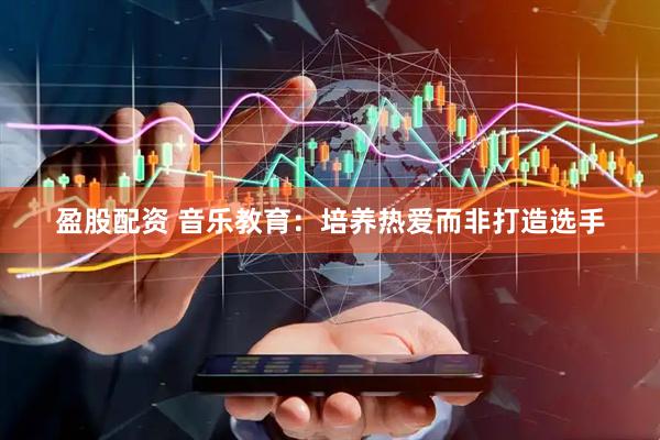 盈股配资 音乐教育：培养热爱而非打造选手