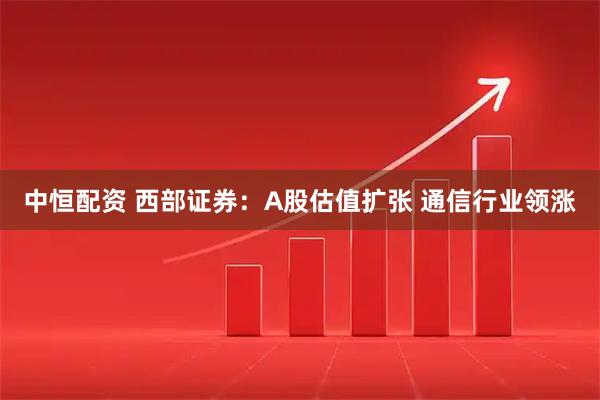 中恒配资 西部证券：A股估值扩张 通信行业领涨