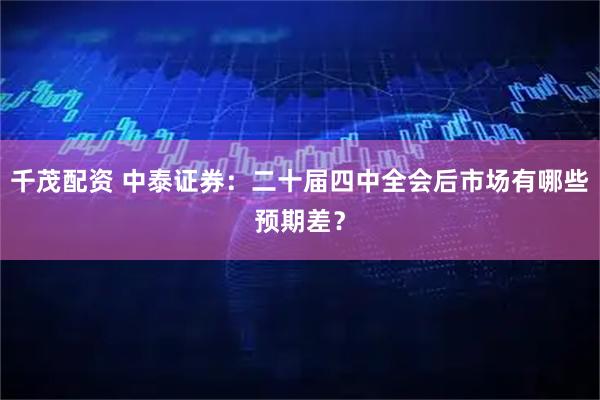 千茂配资 中泰证券：二十届四中全会后市场有哪些预期差？
