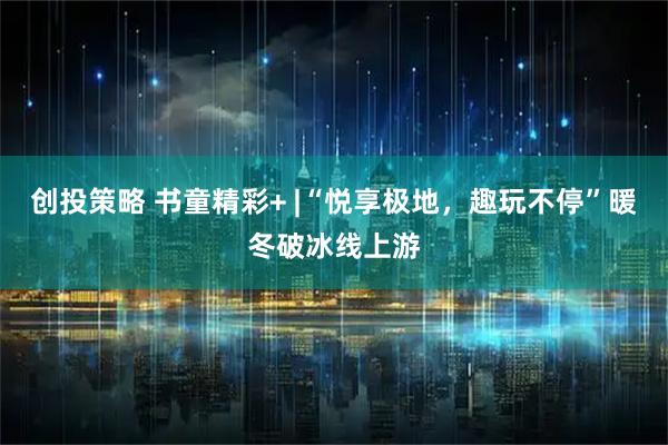 创投策略 书童精彩+ |“悦享极地，趣玩不停”暖冬破冰线上游