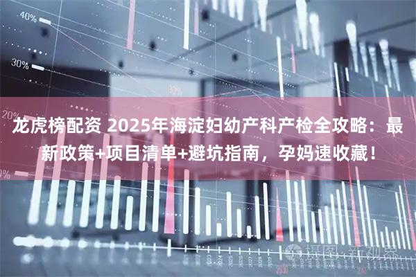 龙虎榜配资 2025年海淀妇幼产科产检全攻略：最新政策+项目清单+避坑指南，孕妈速收藏！