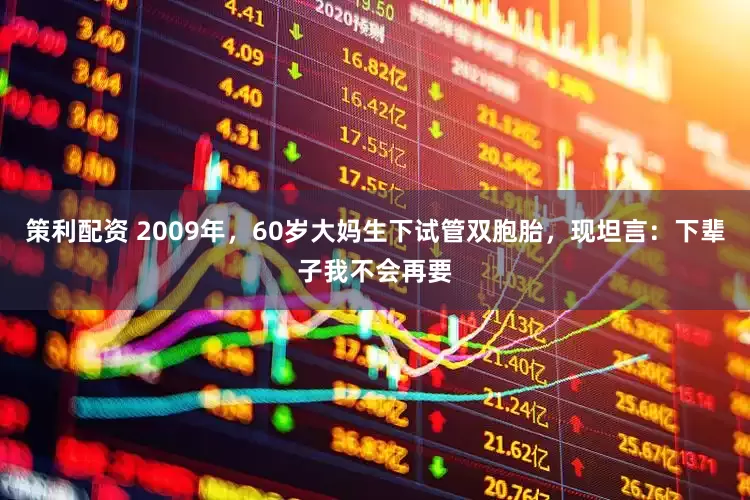 策利配资 2009年，60岁大妈生下试管双胞胎，现坦言：下辈子我不会再要