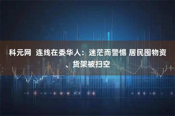 科元网  连线在委华人：迷茫而警惕 居民囤物资、货架被扫空