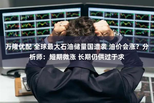 万隆优配 全球最大石油储量国遭袭 油价会涨？分析师：短期微涨 长期仍供过于求