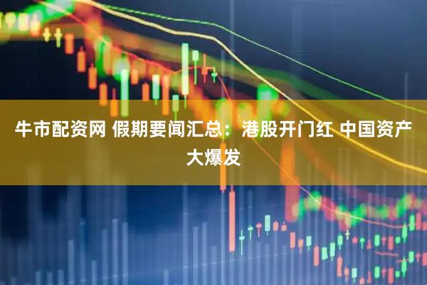 牛市配资网 假期要闻汇总：港股开门红 中国资产大爆发