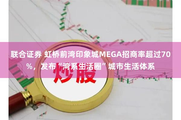 联合证券 虹桥前湾印象城MEGA招商率超过70%，发布“湾系生活圈”城市生活体系