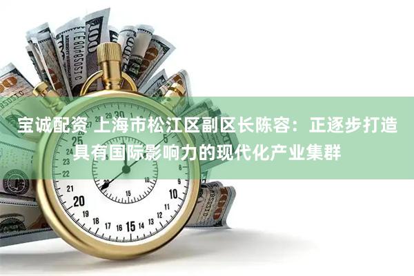 宝诚配资 上海市松江区副区长陈容：正逐步打造具有国际影响力的现代化产业集群