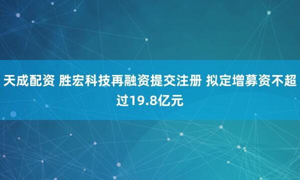 天成配资 胜宏科技再融资提交注册 拟定增募资不超过19.8亿元