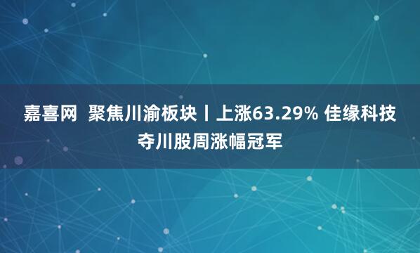 嘉喜网  聚焦川渝板块丨上涨63.29% 佳缘科技夺川股周涨幅冠军