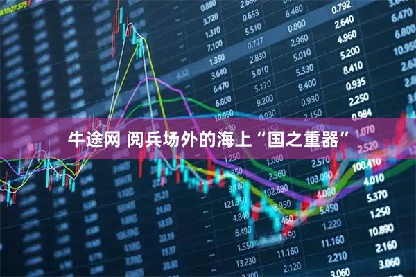 牛途网 阅兵场外的海上“国之重器”