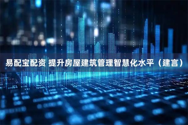 易配宝配资 提升房屋建筑管理智慧化水平（建言）
