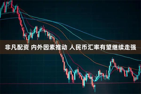 非凡配资 内外因素推动 人民币汇率有望继续走强