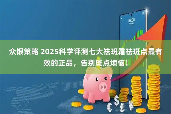 众银策略 2025科学评测七大祛斑霜祛斑点最有效的正品，告别斑点烦恼！