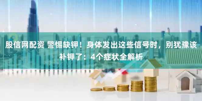 股信网配资 警惕缺钾！身体发出这些信号时，别犹豫该补钾了：4个症状全解析