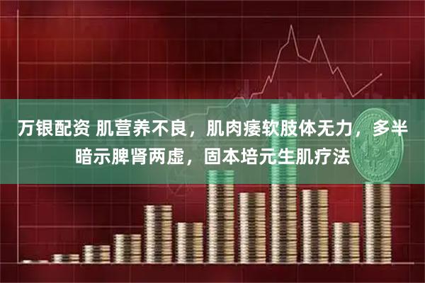 万银配资 肌营养不良，肌肉痿软肢体无力，多半暗示脾肾两虚，固本培元生肌疗法