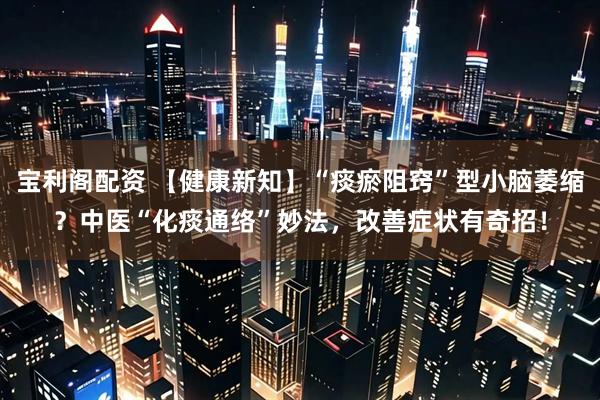宝利阁配资 【健康新知】“痰瘀阻窍”型小脑萎缩？中医“化痰通络”妙法，改善症状有奇招！