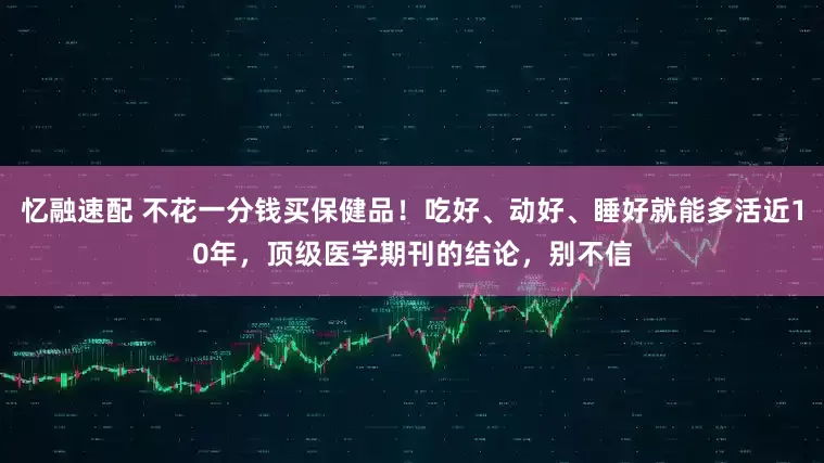忆融速配 不花一分钱买保健品！吃好、动好、睡好就能多活近10年，顶级医学期刊的结论，别不信