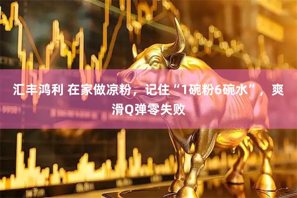 汇丰鸿利 在家做凉粉,记住“1碗粉6碗水”,爽滑Q弹零失败