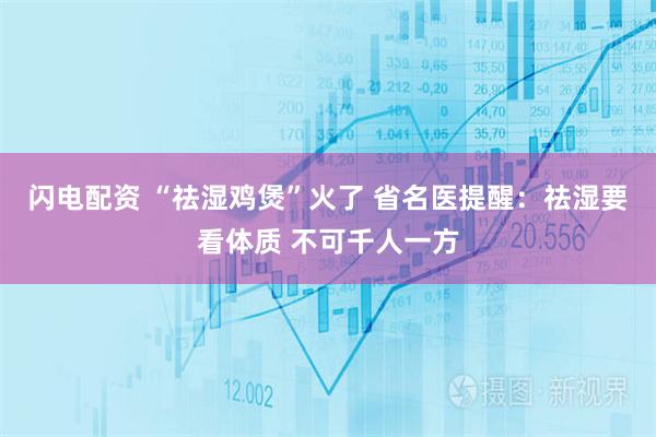 闪电配资 “祛湿鸡煲”火了 省名医提醒:祛湿要看体质 不可千人一方