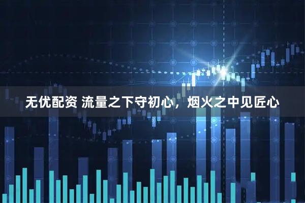 无优配资 流量之下守初心，烟火之中见匠心